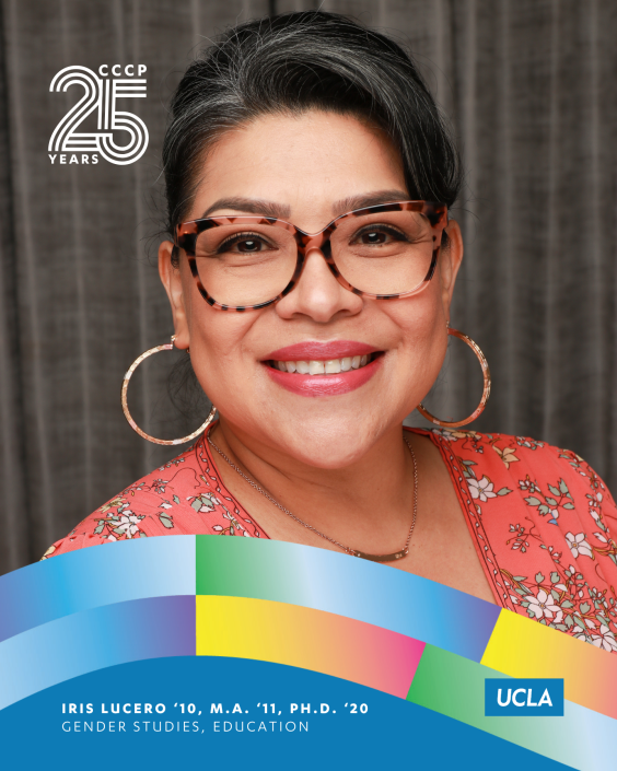 Portrait of Iris Lucero smiling and wearing glasses and hoop earrings. The graphic includes the CCCP 25 Years logo and lists her UCLA degrees in Gender Studies and Education: ’10, M.A. ’11, and Ph.D. ’20.